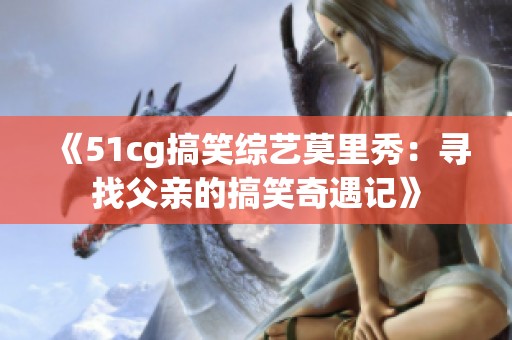 《51cg搞笑综艺莫里秀：寻找父亲的搞笑奇遇记》