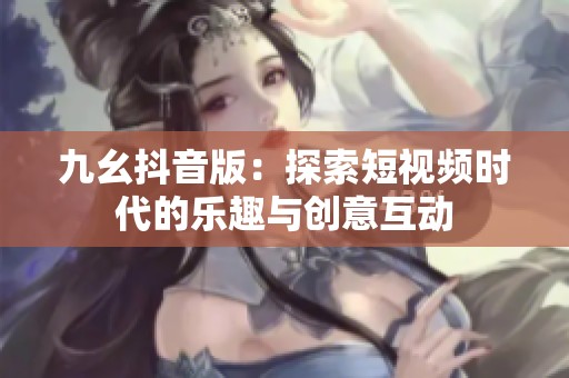 九幺抖音版：探索短视频时代的乐趣与创意互动