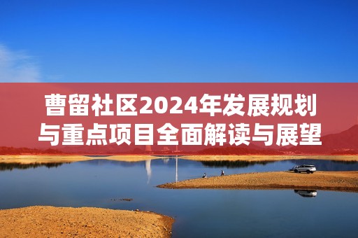 曹留社区2024年发展规划与重点项目全面解读与展望