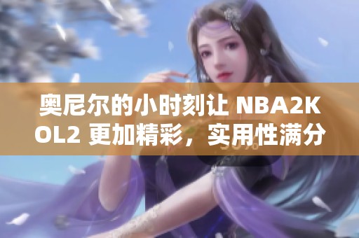 奥尼尔的小时刻让 NBA2KOL2 更加精彩，实用性满分！