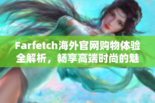 Farfetch海外官网购物体验全解析，畅享高端时尚的魅力与便捷