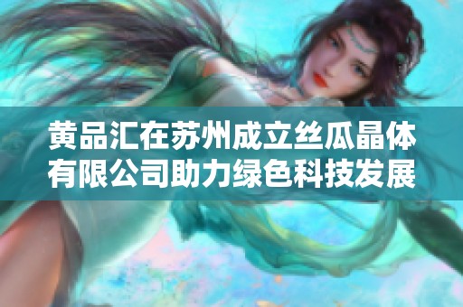 黄品汇在苏州成立丝瓜晶体有限公司助力绿色科技发展