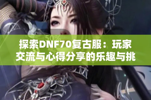 探索DNF70复古服：玩家交流与心得分享的乐趣与挑战