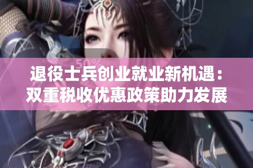 退役士兵创业就业新机遇：双重税收优惠政策助力发展