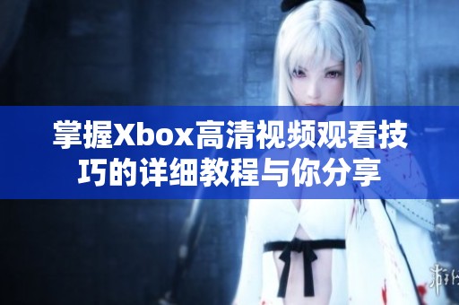 掌握Xbox高清视频观看技巧的详细教程与你分享