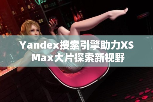 Yandex搜索引擎助力XS Max大片探索新视野