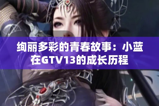 绚丽多彩的青春故事：小蓝在GTV13的成长历程