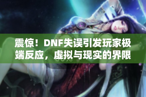 震惊！DNF失误引发玩家极端反应，虚拟与现实的界限越发模糊