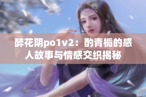 醉花阴po1v2：酌青栀的感人故事与情感交织揭秘