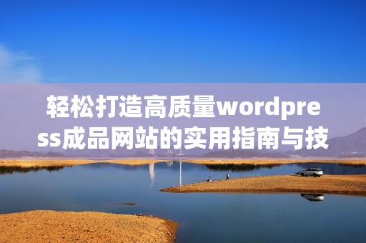 轻松打造高质量wordpress成品网站的实用指南与技巧