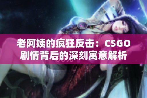 老阿姨的疯狂反击：CSGO剧情背后的深刻寓意解析