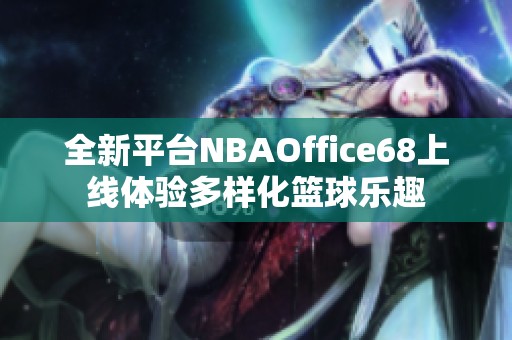 全新平台NBAOffice68上线体验多样化篮球乐趣