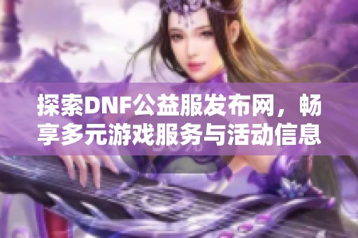 探索DNF公益服发布网，畅享多元游戏服务与活动信息