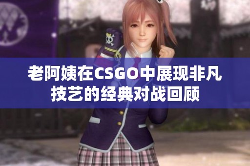 老阿姨在CSGO中展现非凡技艺的经典对战回顾