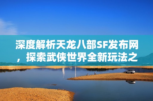 深度解析天龙八部SF发布网，探索武侠世界全新玩法之旅