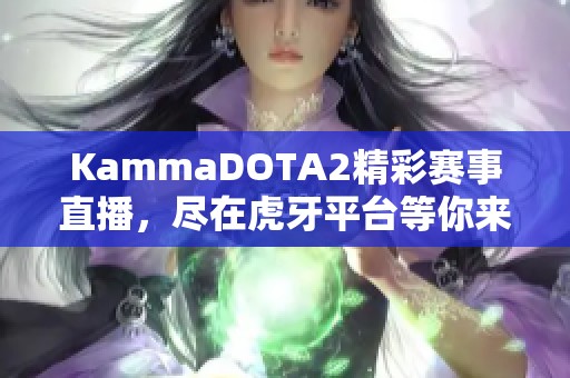 KammaDOTA2精彩赛事直播，尽在虎牙平台等你来观看