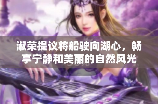 淑荣提议将船驶向湖心，畅享宁静和美丽的自然风光