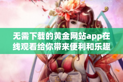 无需下载的黄金网站app在线观看给你带来便利和乐趣