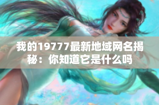 我的19777最新地域网名揭秘：你知道它是什么吗