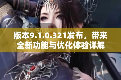 版本9.1.0.321发布，带来全新功能与优化体验详解