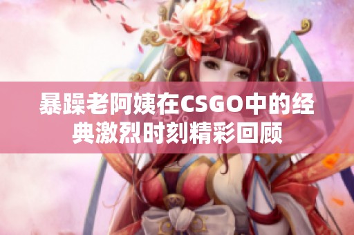 暴躁老阿姨在CSGO中的经典激烈时刻精彩回顾