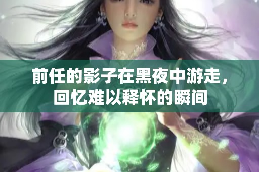 前任的影子在黑夜中游走，回忆难以释怀的瞬间