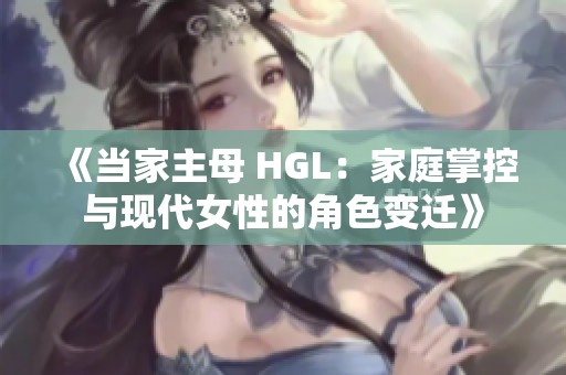 《当家主母 HGL：家庭掌控与现代女性的角色变迁》