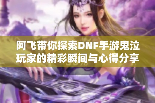 阿飞带你探索DNF手游鬼泣玩家的精彩瞬间与心得分享