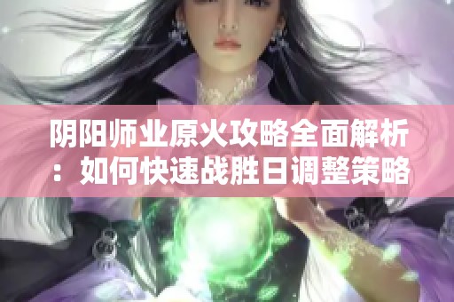 阴阳师业原火攻略全面解析：如何快速战胜日调整策略提升胜率