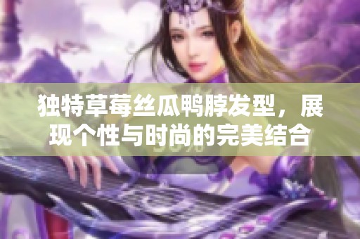 独特草莓丝瓜鸭脖发型，展现个性与时尚的完美结合