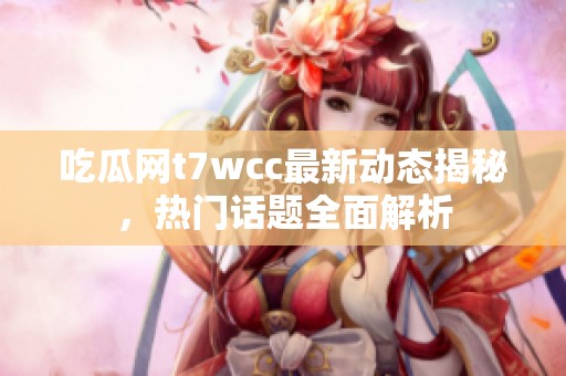 吃瓜网t7wcc最新动态揭秘，热门话题全面解析