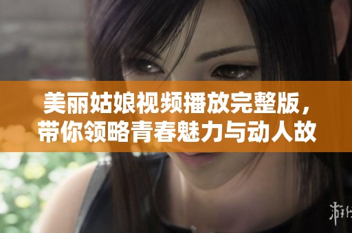 美丽姑娘视频播放完整版，带你领略青春魅力与动人故事