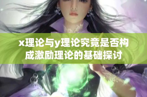 x理论与y理论究竟是否构成激励理论的基础探讨