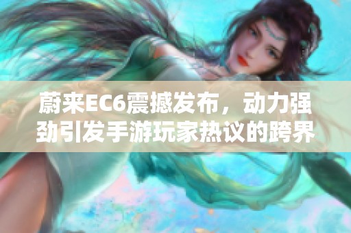 蔚来EC6震撼发布，动力强劲引发手游玩家热议的跨界盛典