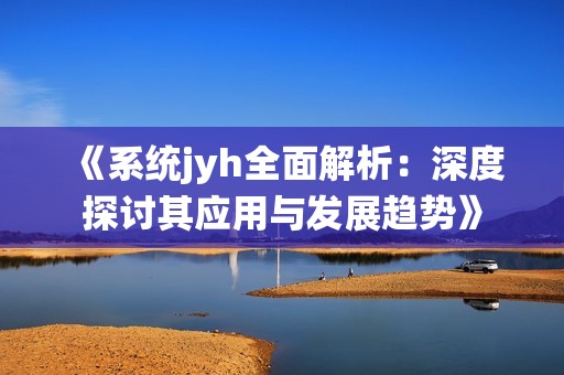 《系统jyh全面解析：深度探讨其应用与发展趋势》