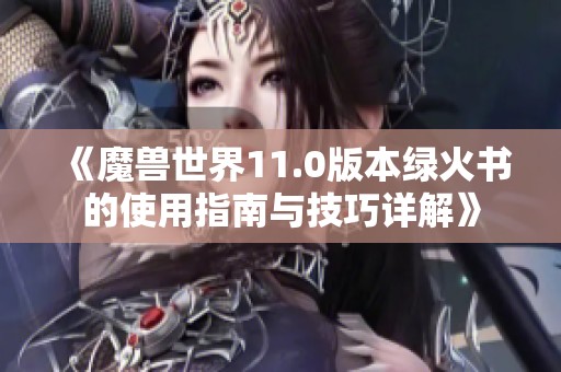 《魔兽世界11.0版本绿火书的使用指南与技巧详解》