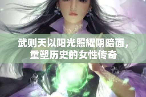 武则天以阳光照耀阴暗面，重塑历史的女性传奇