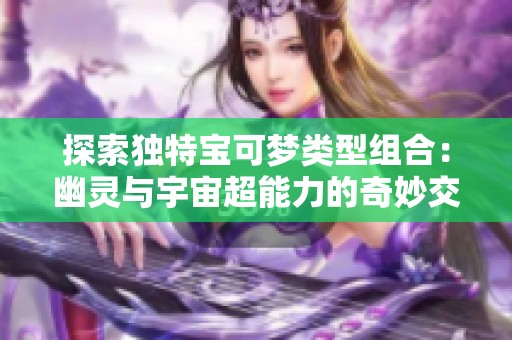 探索独特宝可梦类型组合：幽灵与宇宙超能力的奇妙交汇