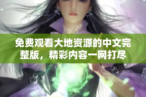 免费观看大地资源的中文完整版，精彩内容一网打尽