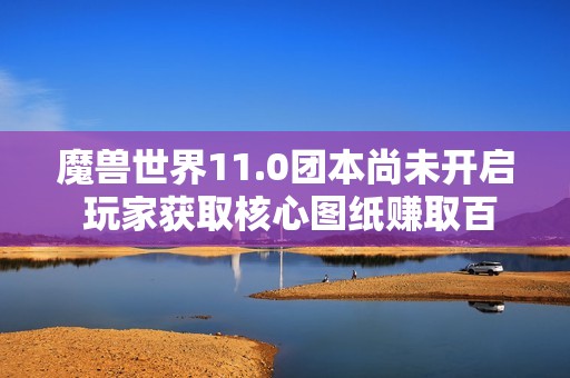 魔兽世界11.0团本尚未开启 玩家获取核心图纸赚取百万金币