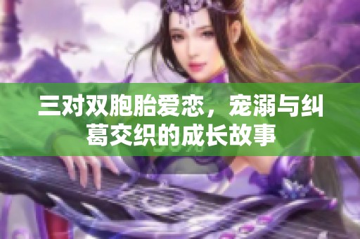 三对双胞胎爱恋，宠溺与纠葛交织的成长故事