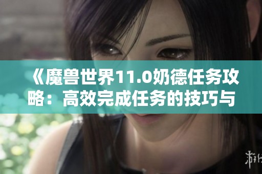 《魔兽世界11.0奶德任务攻略：高效完成任务的技巧与心得》