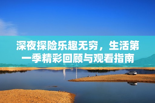 深夜探险乐趣无穷，生活第一季精彩回顾与观看指南