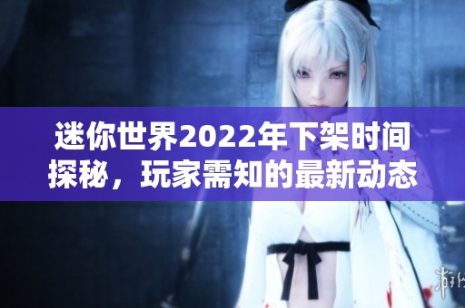 迷你世界2022年下架时间探秘，玩家需知的最新动态