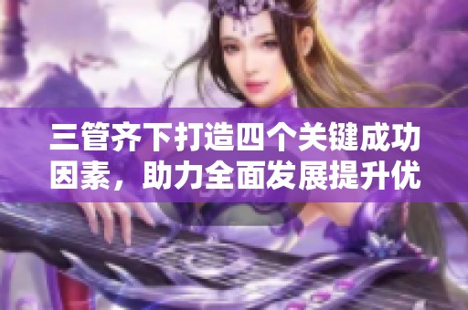 三管齐下打造四个关键成功因素，助力全面发展提升优势