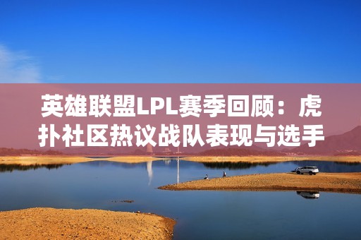 英雄联盟LPL赛季回顾：虎扑社区热议战队表现与选手成长