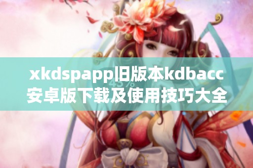 xkdspapp旧版本kdbacc安卓版下载及使用技巧大全