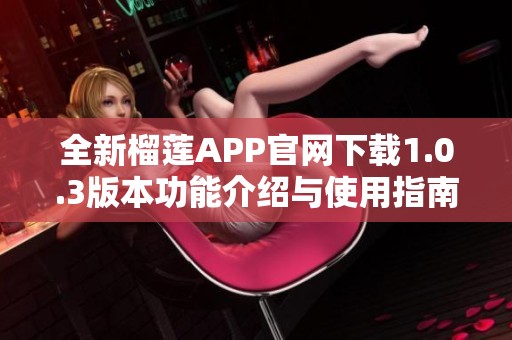 全新榴莲APP官网下载1.0.3版本功能介绍与使用指南