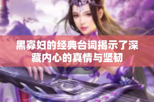 黑寡妇的经典台词揭示了深藏内心的真情与坚韧