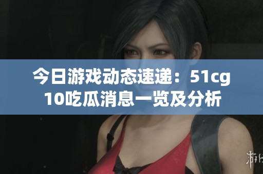 今日游戏动态速递：51cg10吃瓜消息一览及分析